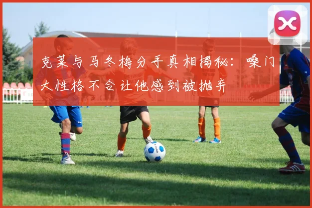 克莱与马冬梅分手真相揭秘：嗓门大性格不合让他感到被抛弃
