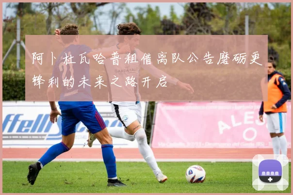 阿卜杜瓦哈普租借离队公告磨砺更锋利的未来之路开启