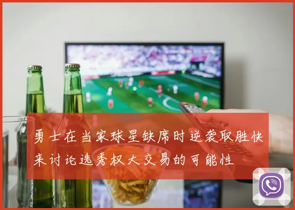 勇士在当家球星缺席时逆袭取胜快来讨论选秀权大交易的可能性