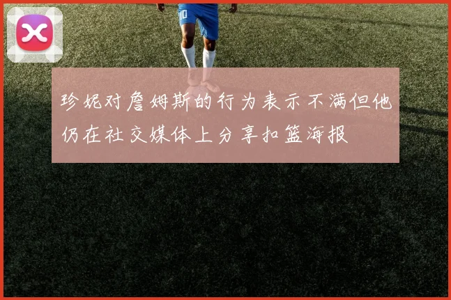 珍妮对詹姆斯的行为表示不满但他仍在社交媒体上分享扣篮海报