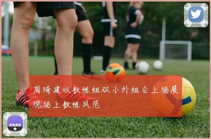 周琦建议教练组双小外组合上场展现场上教练风范