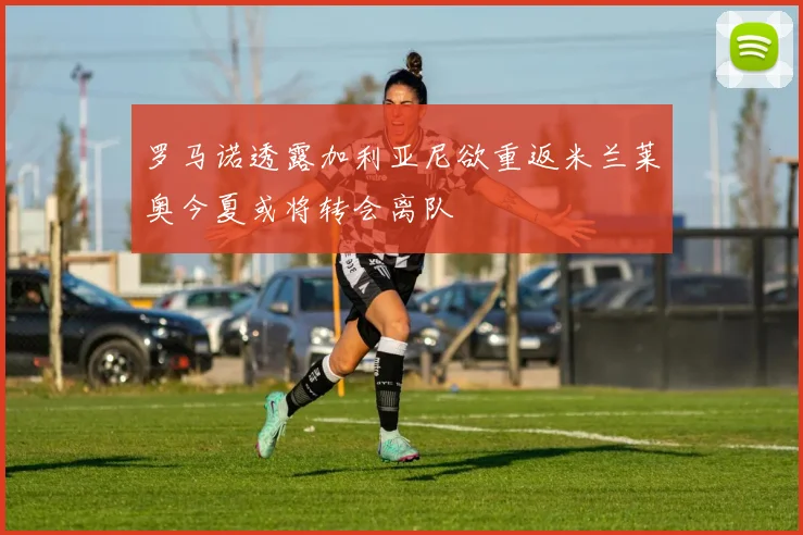罗马诺透露加利亚尼欲重返米兰莱奥今夏或将转会离队