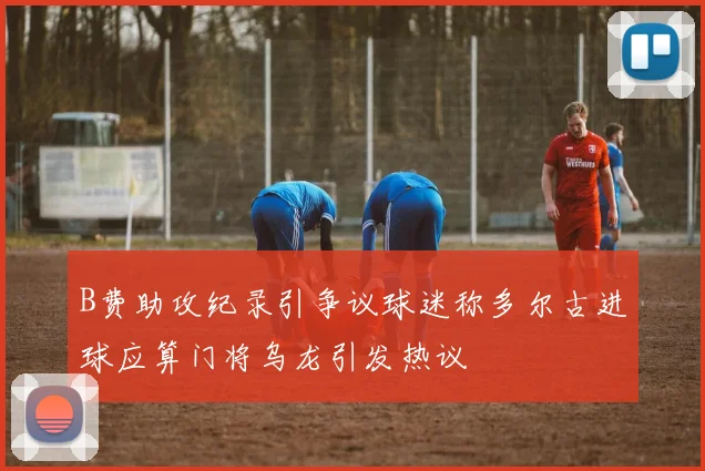 B费助攻纪录引争议球迷称多尔古进球应算门将乌龙引发热议