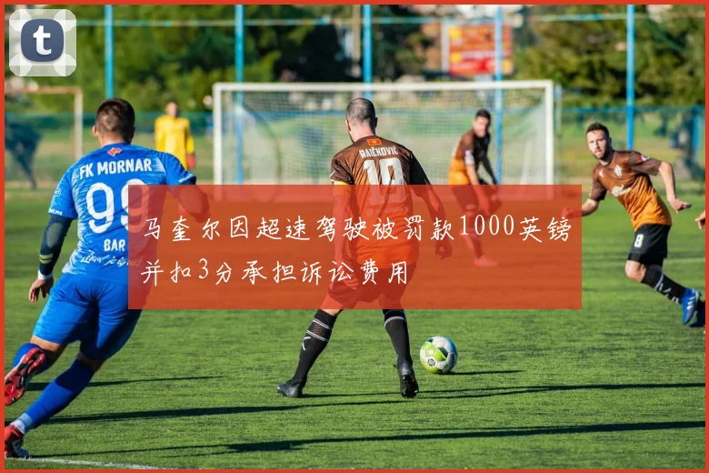 马奎尔因超速驾驶被罚款1000英镑并扣3分承担诉讼费用
