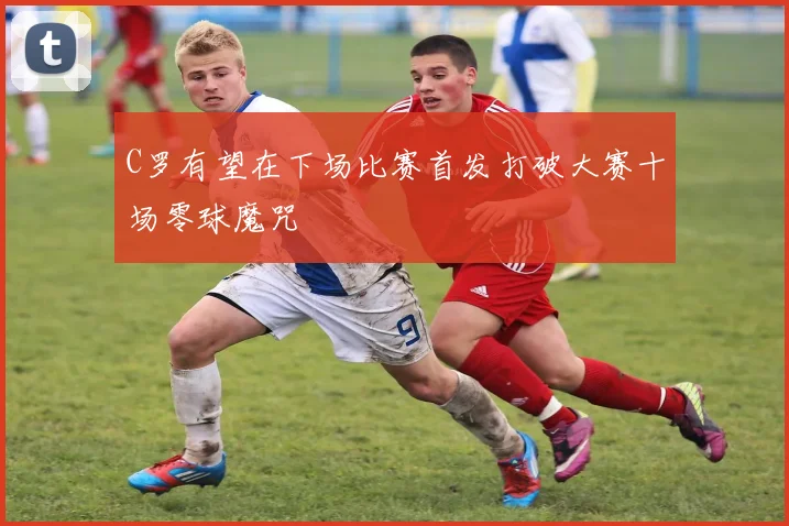 C罗有望在下场比赛首发打破大赛十场零球魔咒