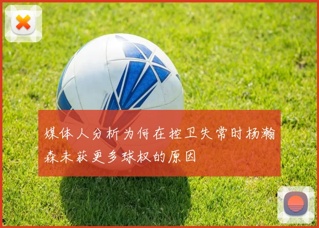 媒体人分析为何在控卫失常时杨瀚森未获更多球权的原因