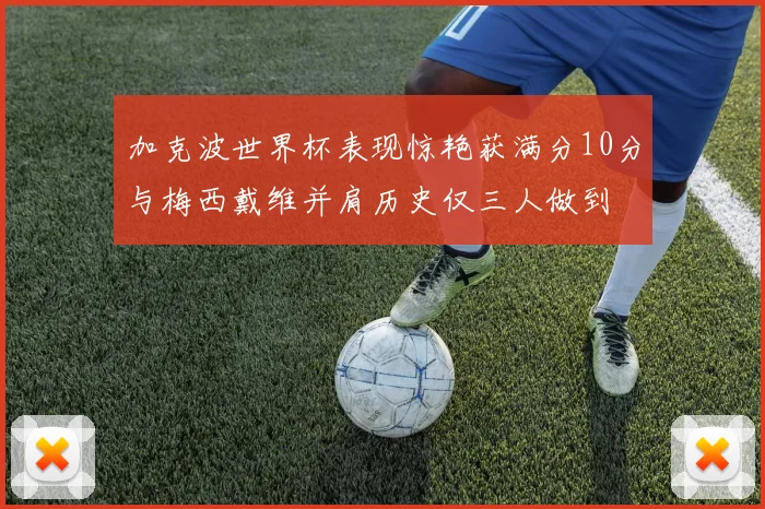 加克波世界杯表现惊艳获满分10分与梅西戴维并肩历史仅三人做到