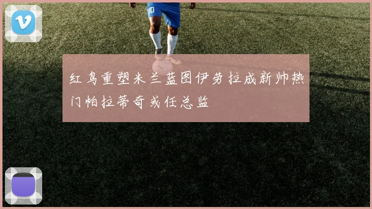 红鸟重塑米兰蓝图伊劳拉成新帅热门帕拉蒂奇或任总监