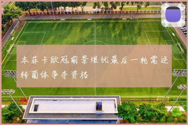 本菲卡欧冠前景堪忧最后一轮需逆转葡体争夺资格